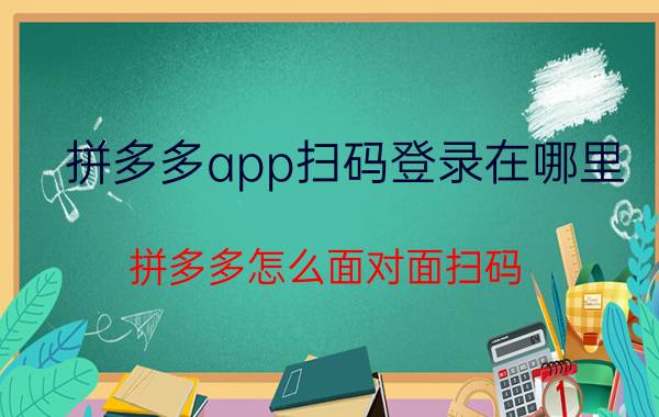 拼多多app扫码登录在哪里 拼多多怎么面对面扫码？